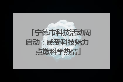 宁德市科技活动周启动：感受科技魅力 点燃科学热情