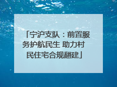 宁沪支队：前置服务护航民生 助力村民住宅合规翻建