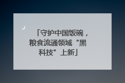 守护中国饭碗，粮食流通领域“黑科技”上新