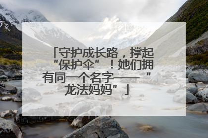 守护成长路，撑起“保护伞”！她们拥有同一个名字——“龙法妈妈”