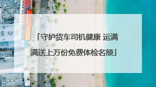 守护货车司机健康 运满满送上万份免费体检名额