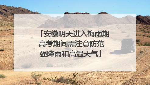 安徽明天进入梅雨期 高考期间需注意防范强降雨和高温天气