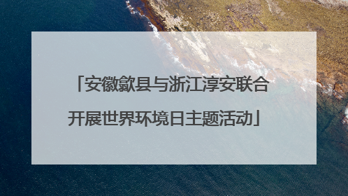 安徽歙县与浙江淳安联合开展世界环境日主题活动