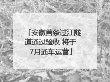 安徽首条过江隧道通过验收 将于7月通车运营