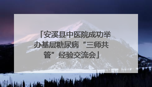 安溪县中医院成功举办基层糖尿病“三师共管”经验交流会