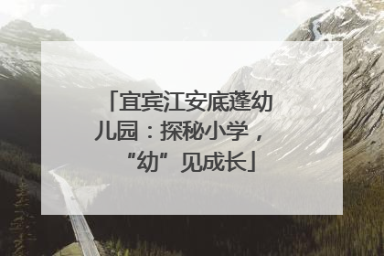 宜宾江安底蓬幼儿园：探秘小学，“幼”见成长