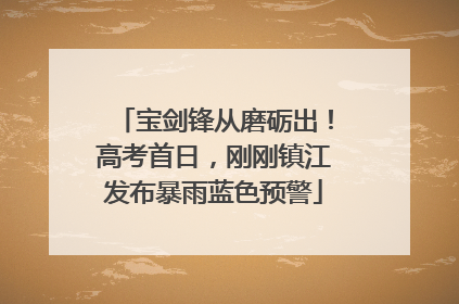 宝剑锋从磨砺出！高考首日，刚刚镇江发布暴雨蓝色预警