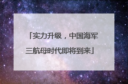 实力升级，中国海军三航母时代即将到来