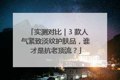 实测对比｜3 款人气紧致淡纹护肤品，谁才是抗老顶流？