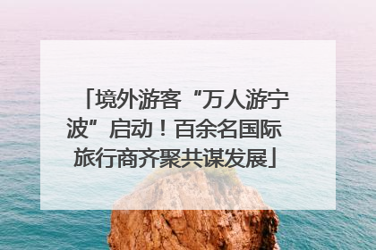 境外游客“万人游宁波”启动！百余名国际旅行商齐聚共谋发展