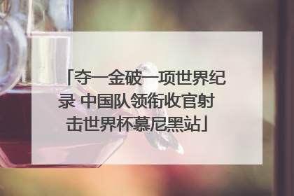 夺一金破一项世界纪录 中国队领衔收官射击世界杯慕尼黑站