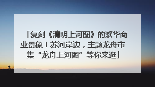 复刻《清明上河图》的繁华商业景象！苏河岸边，主题龙舟市集“龙舟上河图”等你来逛