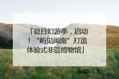 夏日幻游季，启动！“屿见闽南”打造体验式非遗博物馆