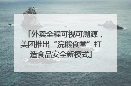 外卖全程可视可溯源，美团推出“浣熊食堂”打造食品安全新模式