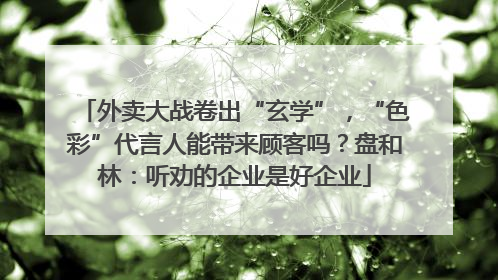 外卖大战卷出“玄学”，“色彩”代言人能带来顾客吗？盘和林：听劝的企业是好企业