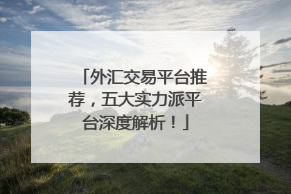 外汇交易平台推荐，五大实力派平台深度解析！