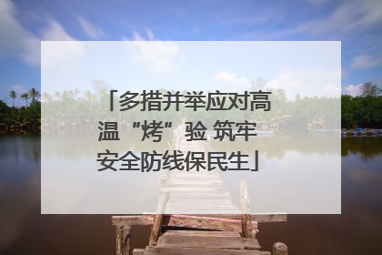 多措并举应对高温“烤”验 筑牢安全防线保民生