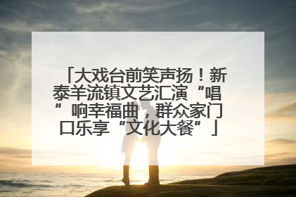 大戏台前笑声扬！新泰羊流镇文艺汇演“唱”响幸福曲，群众家门口乐享“文化大餐”