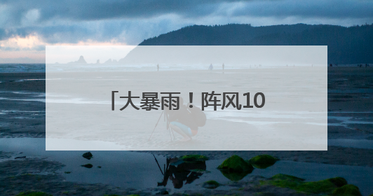 大暴雨！阵风10级！马上到湖南
