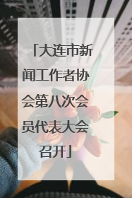 大连市新闻工作者协会第八次会员代表大会召开