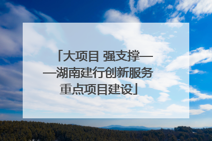 大项目 强支撑——湖南建行创新服务重点项目建设