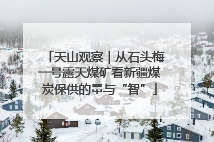 天山观察｜从石头梅一号露天煤矿看新疆煤炭保供的量与“智”
