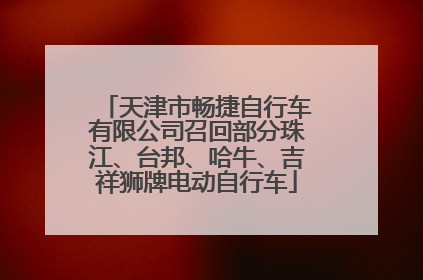 天津市畅捷自行车有限公司召回部分珠江、台邦、哈牛、吉祥狮牌电动自行车