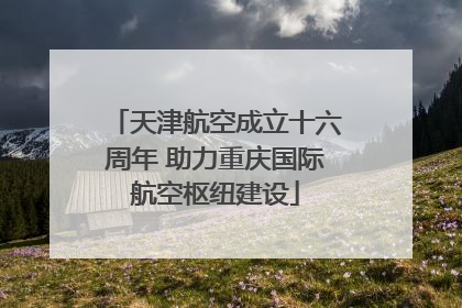 天津航空成立十六周年 助力重庆国际航空枢纽建设