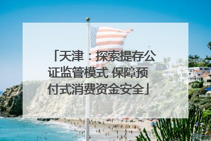 天津：探索提存公证监管模式 保障预付式消费资金安全