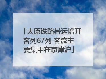 太原铁路暑运增开客列67列 客流主要集中在京津沪