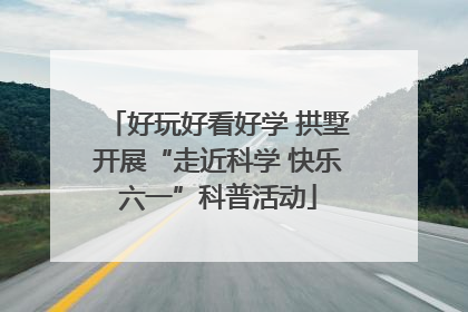 好玩好看好学 拱墅开展“走近科学 快乐六一”科普活动