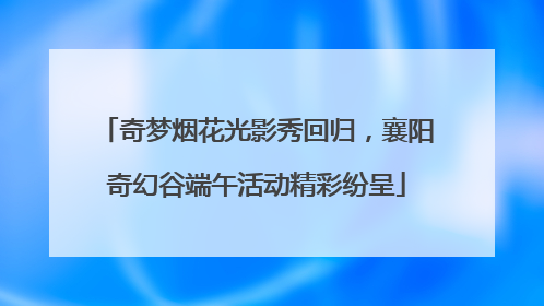 奇梦烟花光影秀回归，襄阳奇幻谷端午活动精彩纷呈
