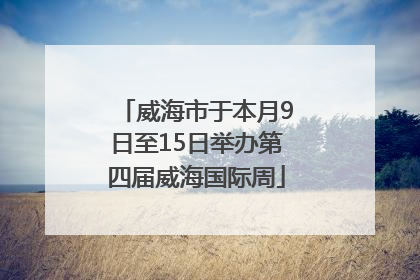 威海市于本月9日至15日举办第四届威海国际周