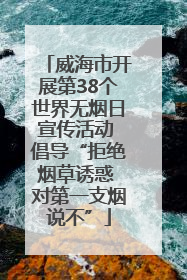 威海市开展第38个世界无烟日宣传活动 倡导“拒绝烟草诱惑 对第一支烟说不”