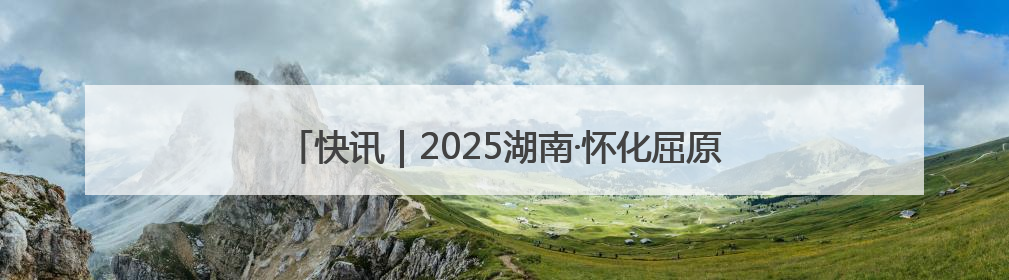 快讯｜2025湖南·怀化屈原爱国怀乡诗歌文化推广季开幕