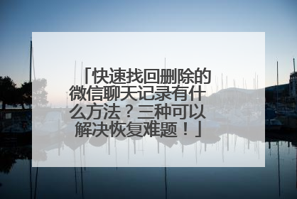 快速找回删除的微信聊天记录有什么方法？三种可以解决恢复难题！