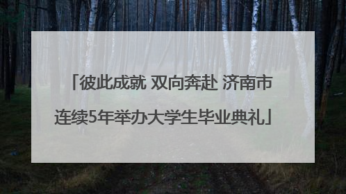 彼此成就 双向奔赴 济南市连续5年举办大学生毕业典礼