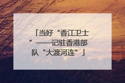 当好“香江卫士”——记驻香港部队“大渡河连”