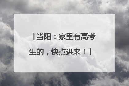 当阳：家里有高考生的，快点进来！