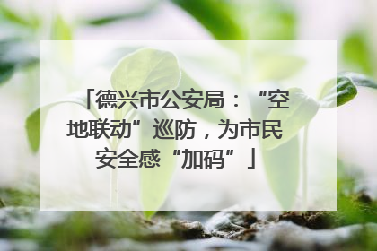 德兴市公安局：“空地联动”巡防，为市民安全感“加码”