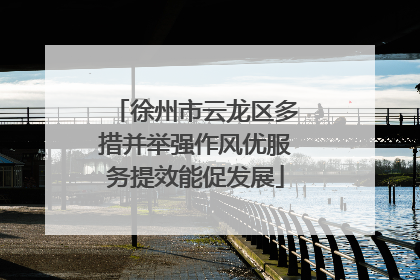 徐州市云龙区多措并举强作风优服务提效能促发展