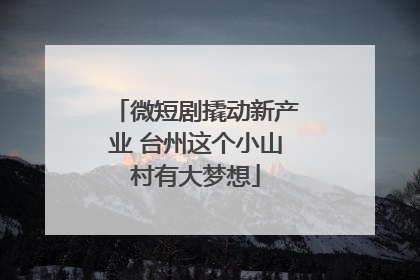 微短剧撬动新产业 台州这个小山村有大梦想