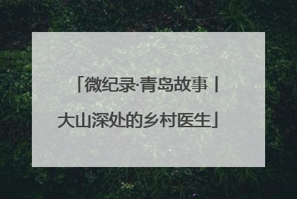 微纪录·青岛故事丨大山深处的乡村医生