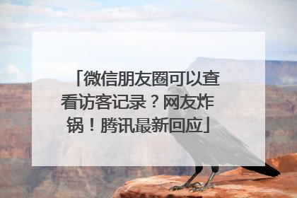 微信朋友圈可以查看访客记录？网友炸锅！腾讯最新回应