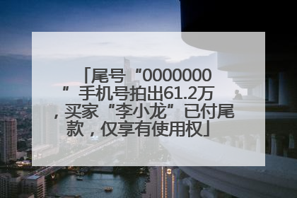 尾号“0000000”手机号拍出61.2万，买家“李小龙”已付尾款，仅享有使用权