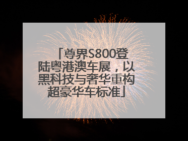 尊界S800登陆粤港澳车展，以黑科技与奢华重构超豪华车标准