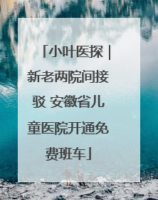 小叶医探｜新老两院间接驳 安徽省儿童医院开通免费班车