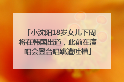 小沈阳18岁女儿下周将在韩国出道，此前在演唱会登台唱跳遭吐槽