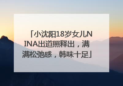 小沈阳18岁女儿NINA出道照释出，满满松弛感，韩味十足