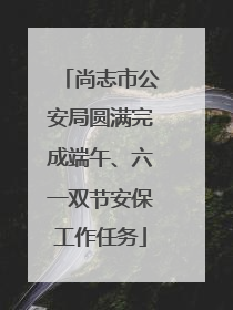 尚志市公安局圆满完成端午、六一双节安保工作任务